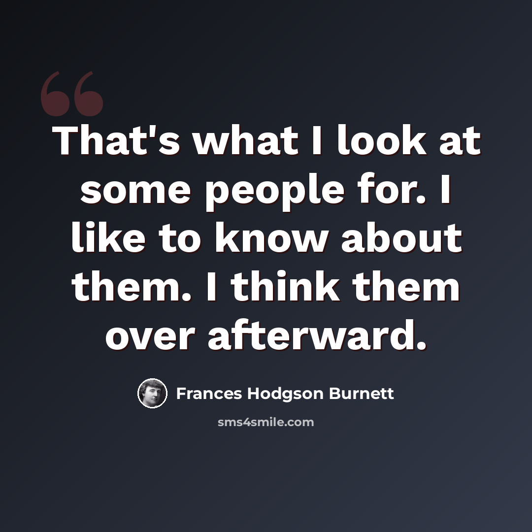“That's what I look at some people for. I like to know about them. I think them over afterward.” quote by Frances Hodgson Burnett
