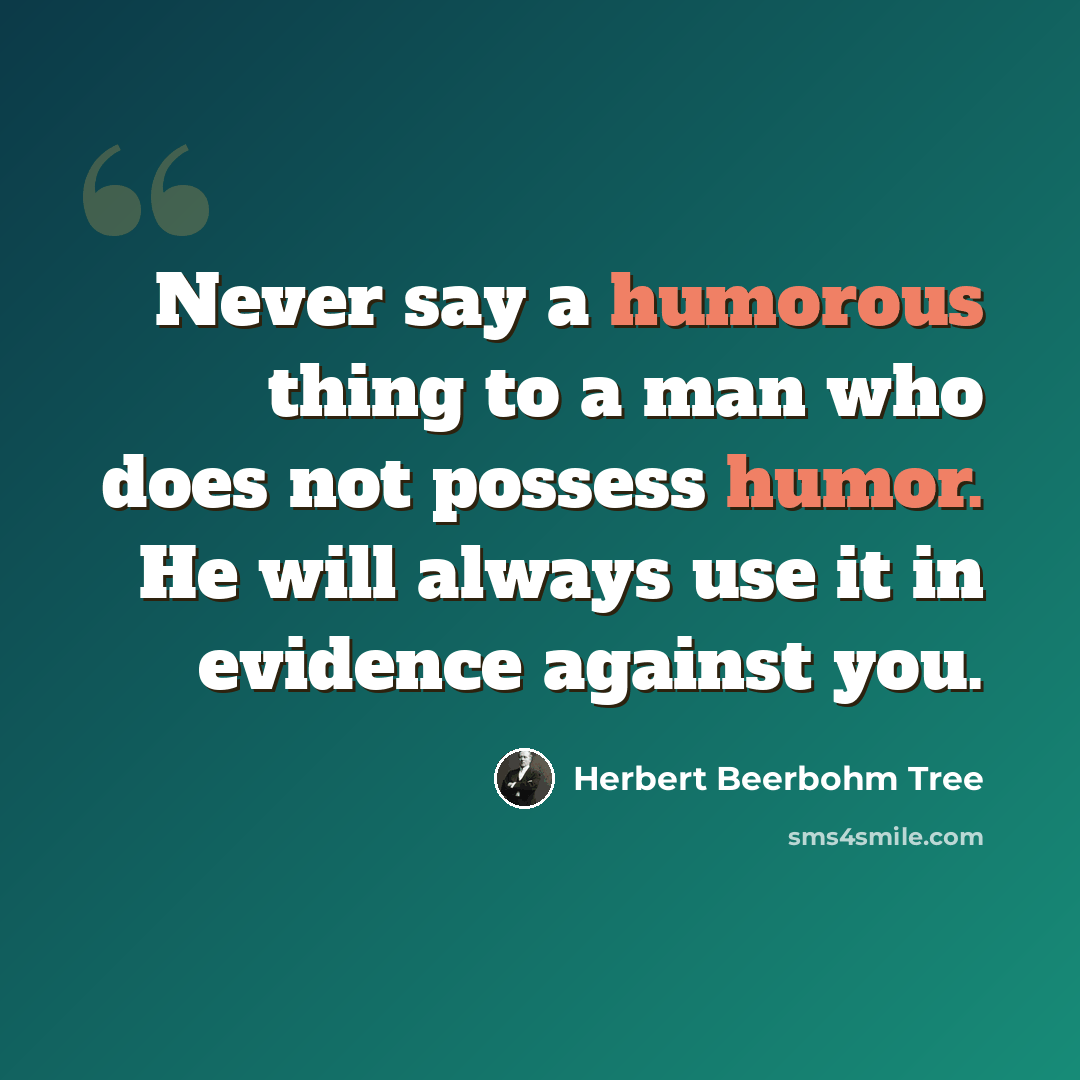 “Never say a humorous thing to a man who does not possess humor. He will always use it in evidence against you.” quote by Herbert Beerbohm Tree