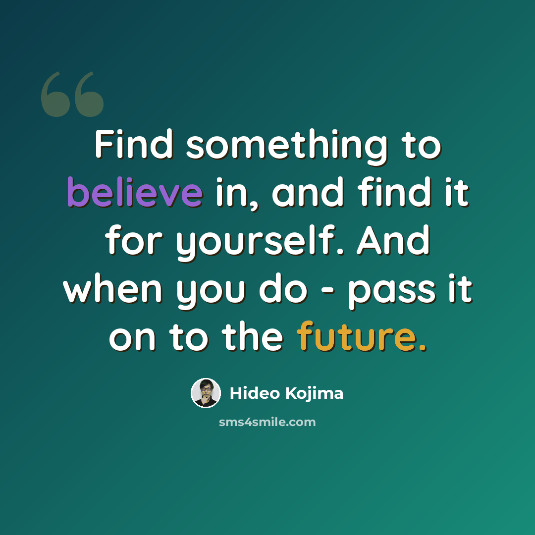“Find something to believe in, and find it for yourself. And when you do - pass it on to the future.” quote by Hideo Kojima