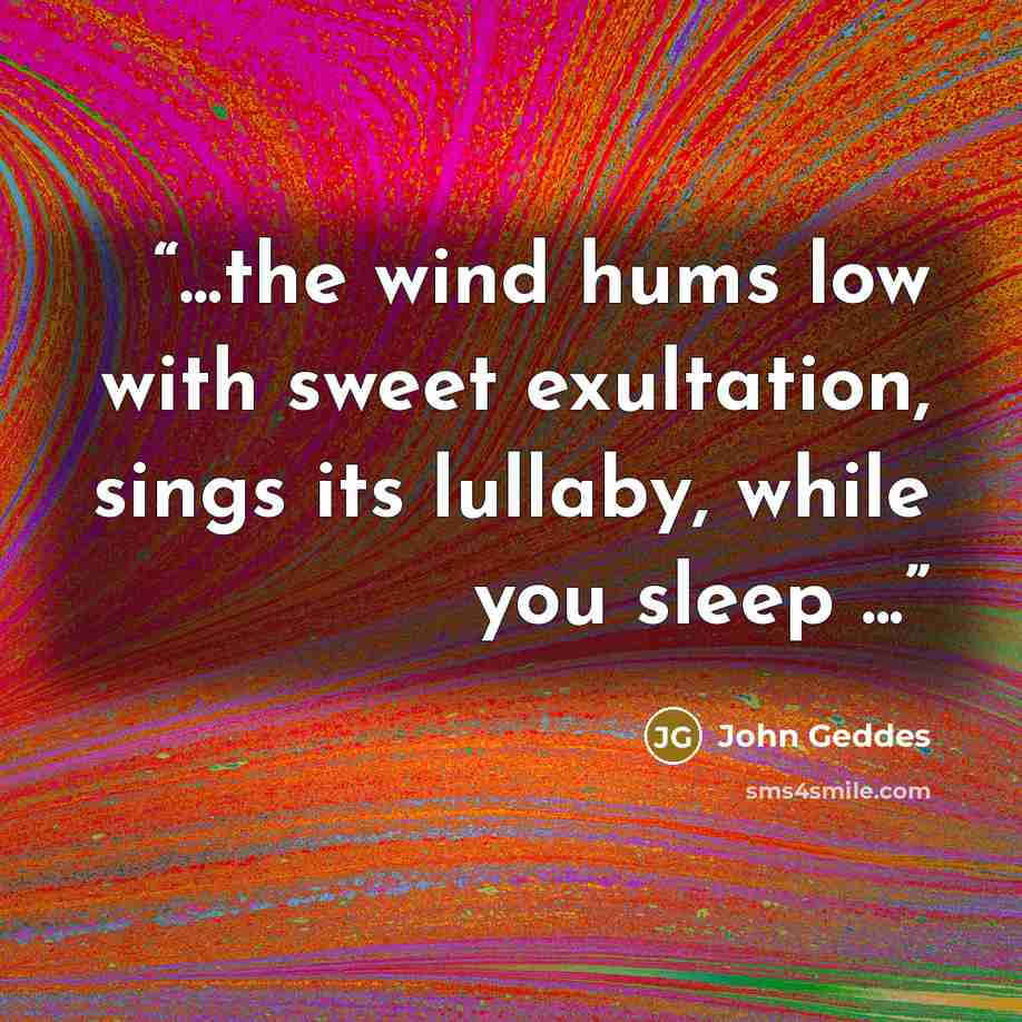“...the wind hums low with sweet exultation, sings its lullaby, while you sleep ...” quote by John Geddes