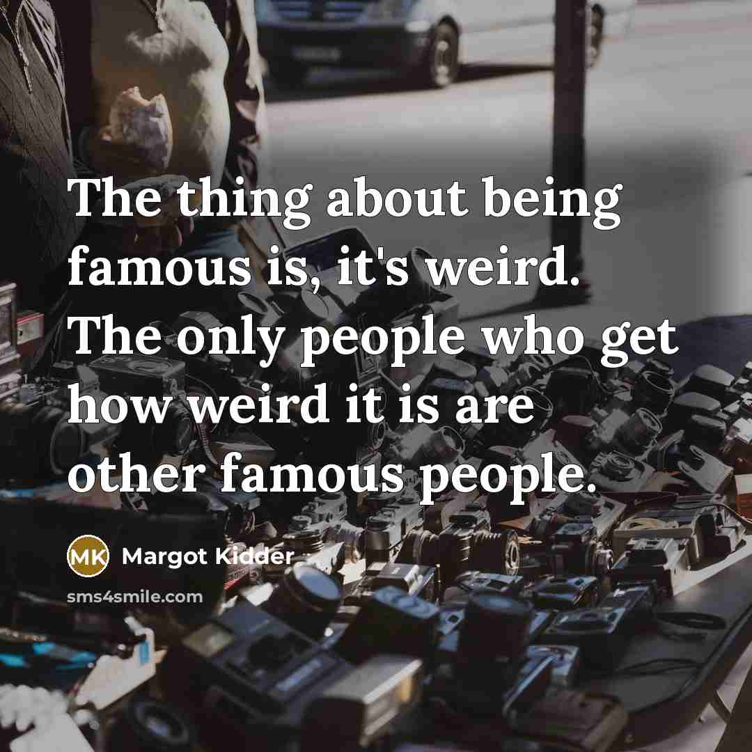 “The thing about being famous is, it's weird. The only people who get how weird it is are other famous people.” quote by Margot Kidder