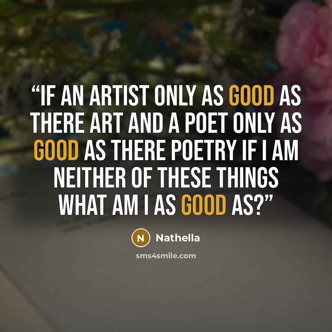 “If an artist only as good as there art and a poet only as good as there poetry if I am neither of these things what am I as good as?” quote by Nathella