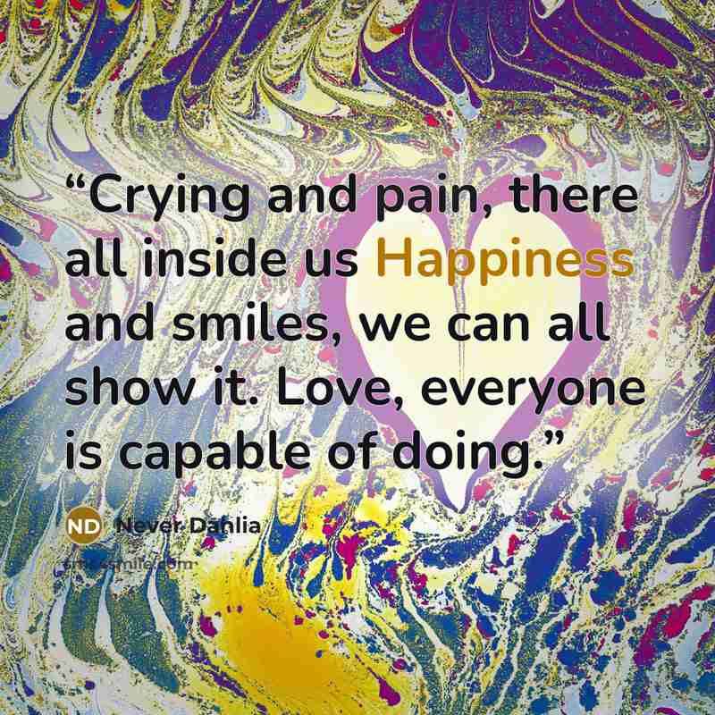 “Crying and pain, there all inside us Happiness and smiles, we can all show it. Love, everyone is capable of doing.” quote by Never Dahlia
