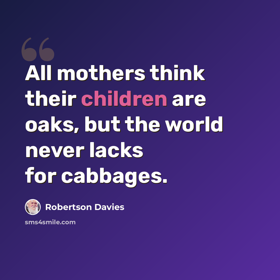 “All mothers think their children are oaks, but the world never lacks for cabbages.” quote by Robertson Davies