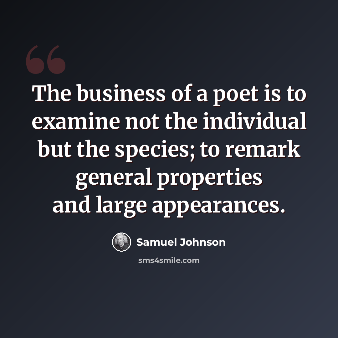 “The business of a poet is to examine not the individual but the species; to remark general properties and large appearances.” quote by Samuel Johnson