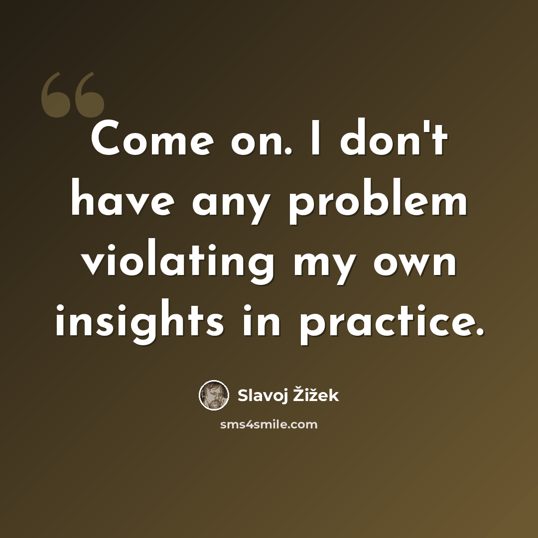 “Come on. I don't have any problem violating my own insights in practice.” quote by Slavoj Žižek