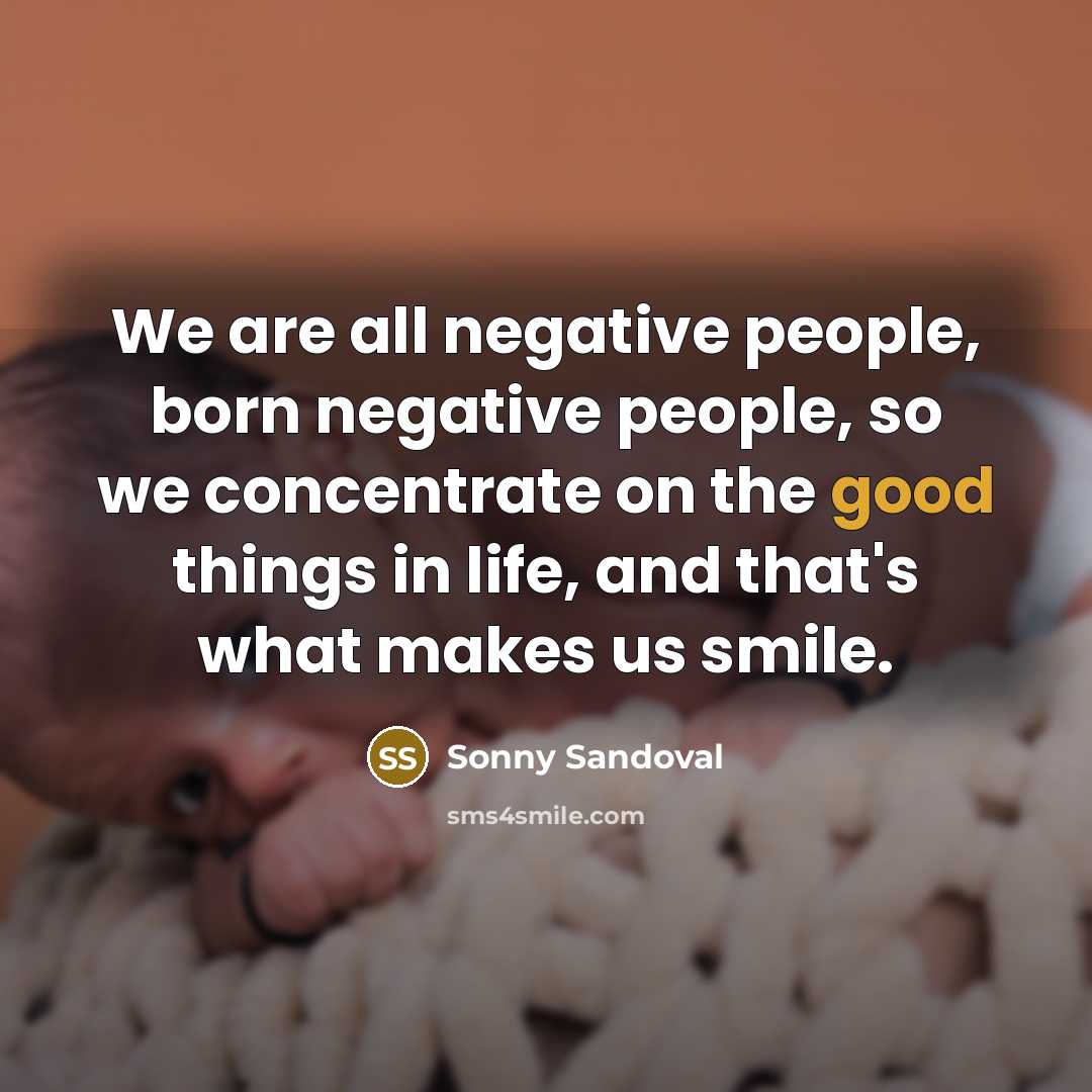“We are all negative people, born negative people, so we concentrate on the good things in life, and that's what makes us smile.” quote by Sonny Sandoval