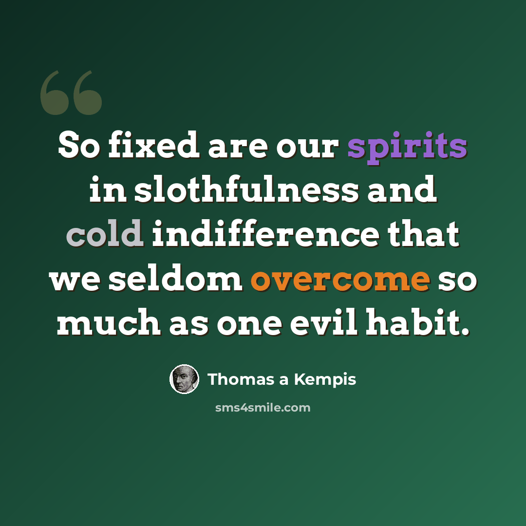 “So fixed are our spirits in slothfulness and cold indifference that we seldom overcome so much as one evil habit.” quote by Thomas a Kempis