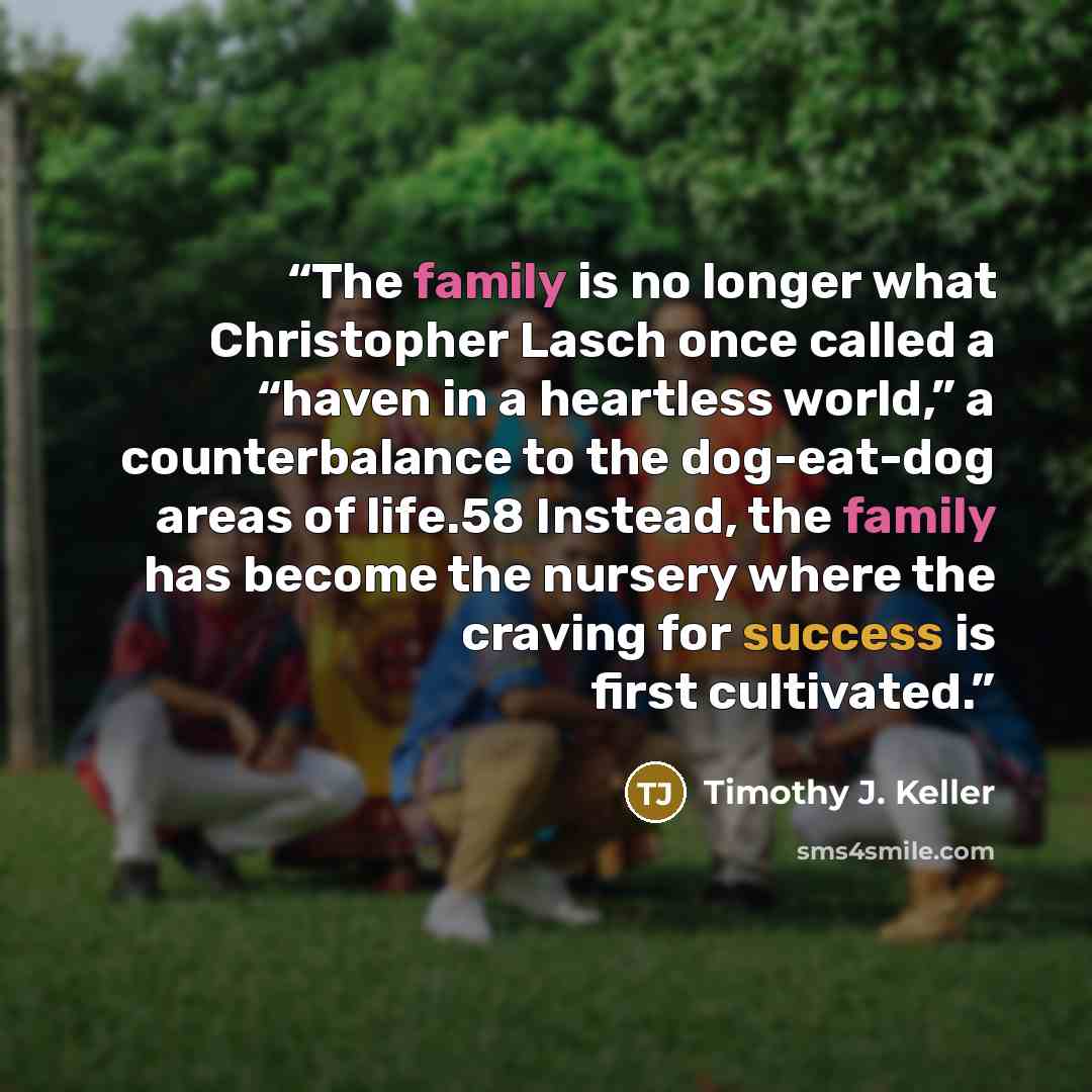 “The family is no longer what Christopher Lasch once called a “haven in a heartless world,” a counterbalance to the dog-eat-dog areas of life.58 Instead, the family has become the nursery where the craving for success is first cultivated.” quote by Timothy J. Keller