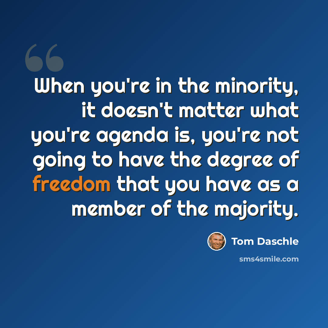 “When you're in the minority, it doesn't matter what you're agenda is, you're not going to have the degree of freedom that you have as a member of the majority.” quote by Tom Daschle
