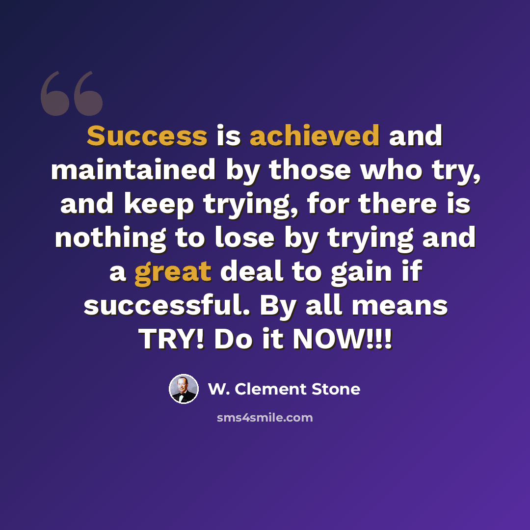 “Success is achieved and maintained by those who try, and keep trying, for there is nothing to lose by trying and a great deal to gain if successful. By all means TRY! Do it NOW!!!” quote by W. Clement Stone