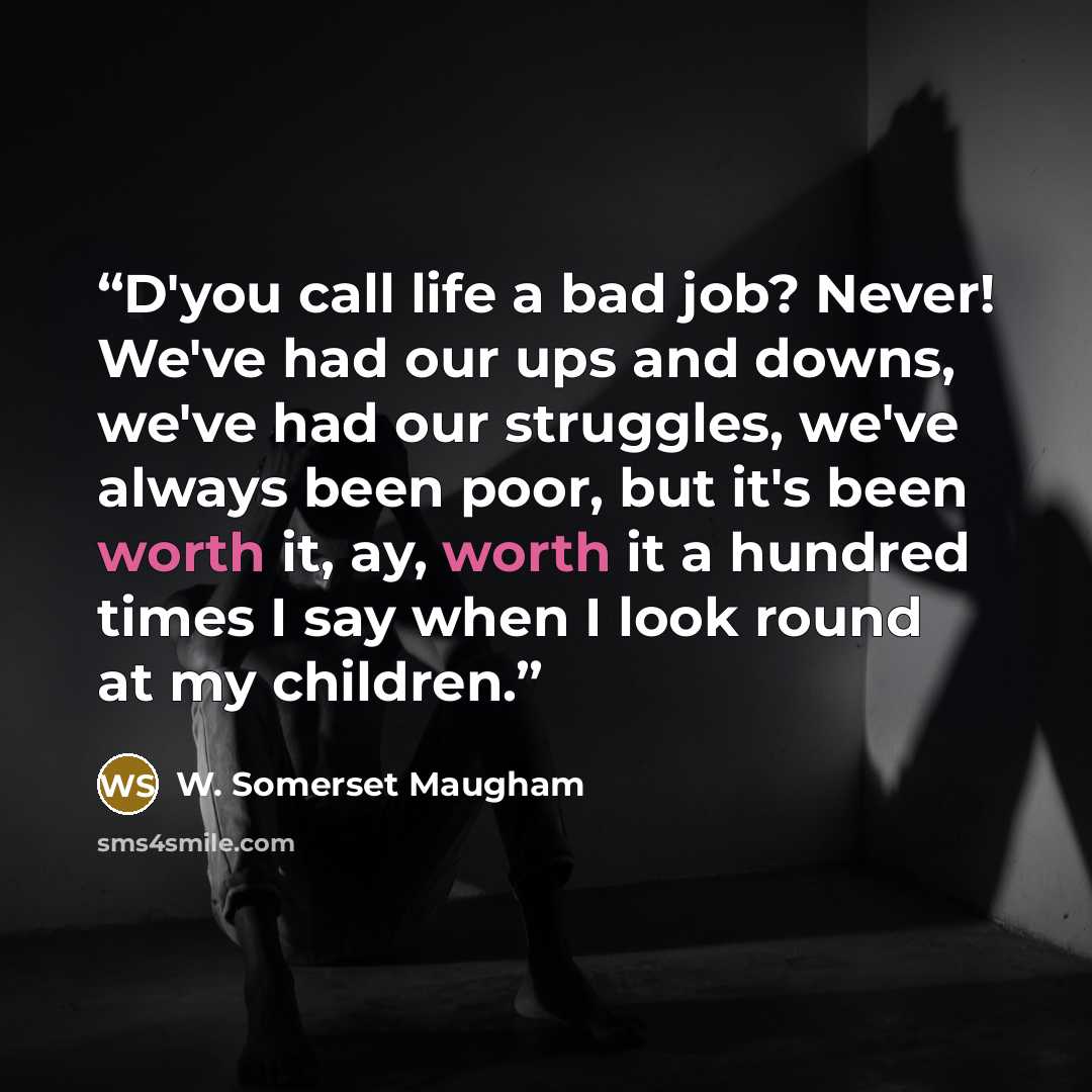 “D'you call life a bad job? Never! We've had our ups and downs, we've had our struggles, we've always been poor, but it's been worth it, ay, worth it a hundred times I say when I look round at my children.” quote by W. Somerset Maugham