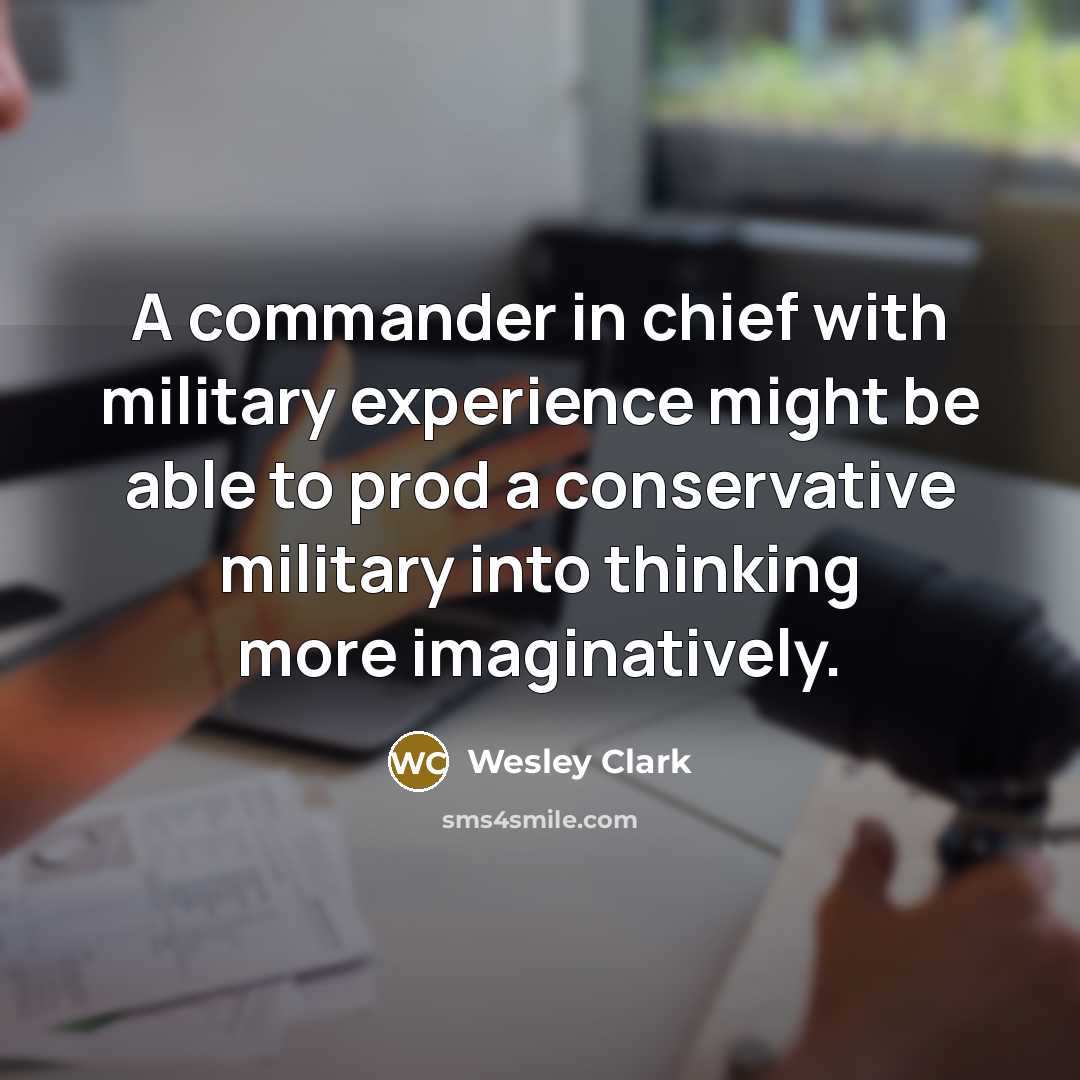 “A commander in chief with military experience might be able to prod a conservative military into thinking more imaginatively.” quote by Wesley Clark