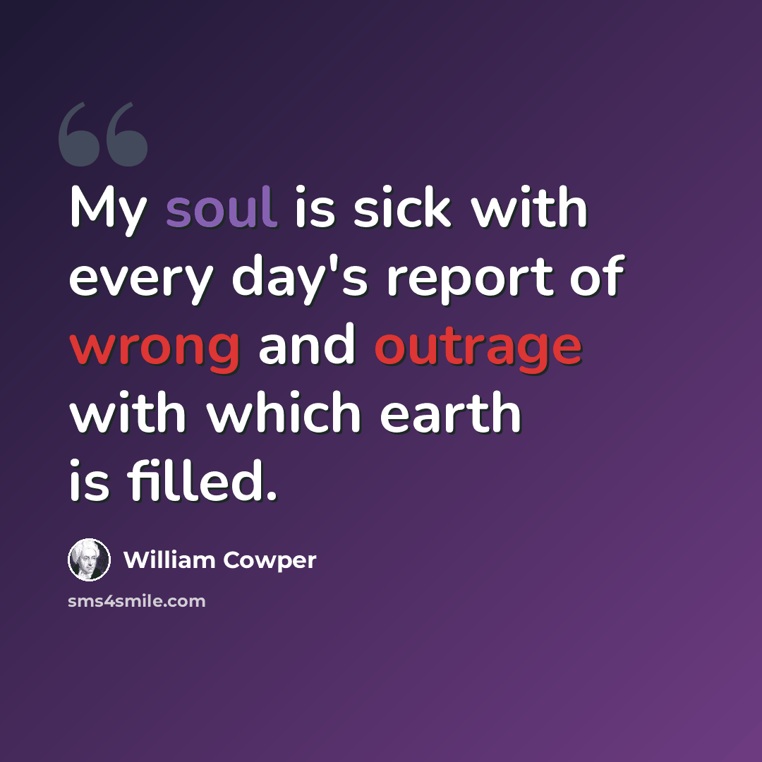 “My soul is sick with every day's report of wrong and outrage with which earth is filled.” quote by William Cowper