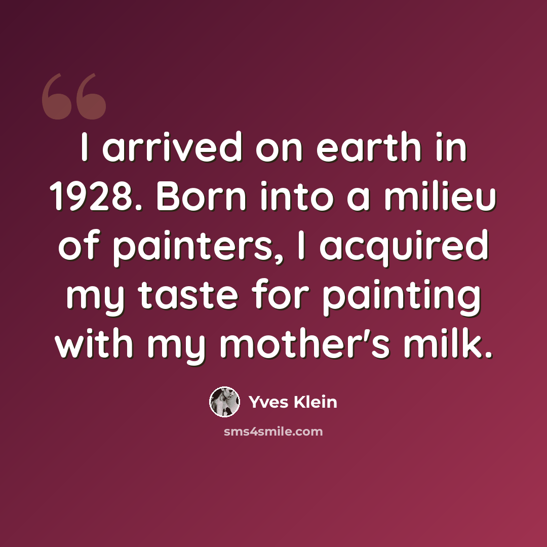 “I arrived on earth in 1928. Born into a milieu of painters, I acquired my taste for painting with my mother's milk.” quote by Yves Klein