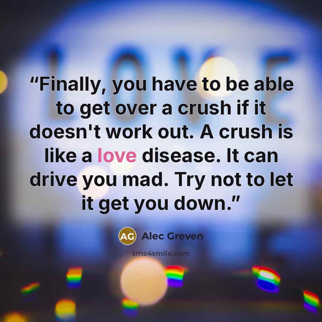 “Finally, you have to be able to get over a crush if it doesn't work out. A crush is like a love disease. It can drive you mad. Try not to let it get you down.” quote by Alec Greven
