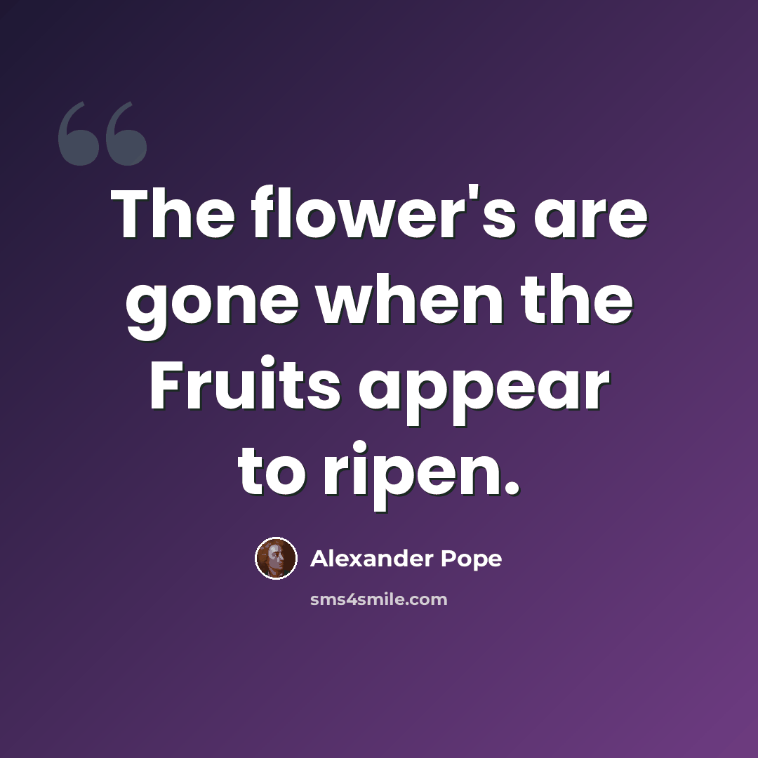 “The flower's are gone when the Fruits appear to ripen.” quote by Alexander Pope