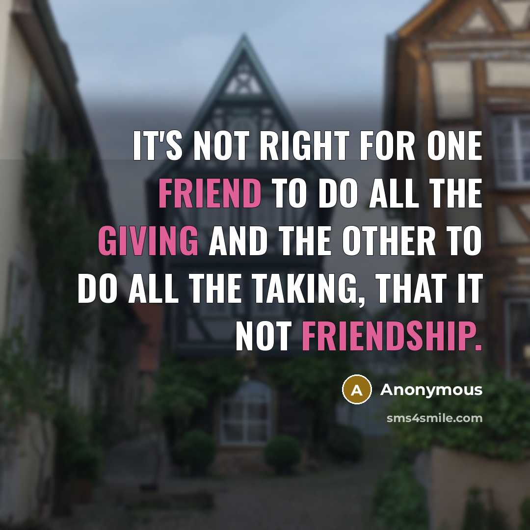 “It's not right for one friend to do all the giving and the other to do all the taking, that it not friendship.” quote by Anonymous