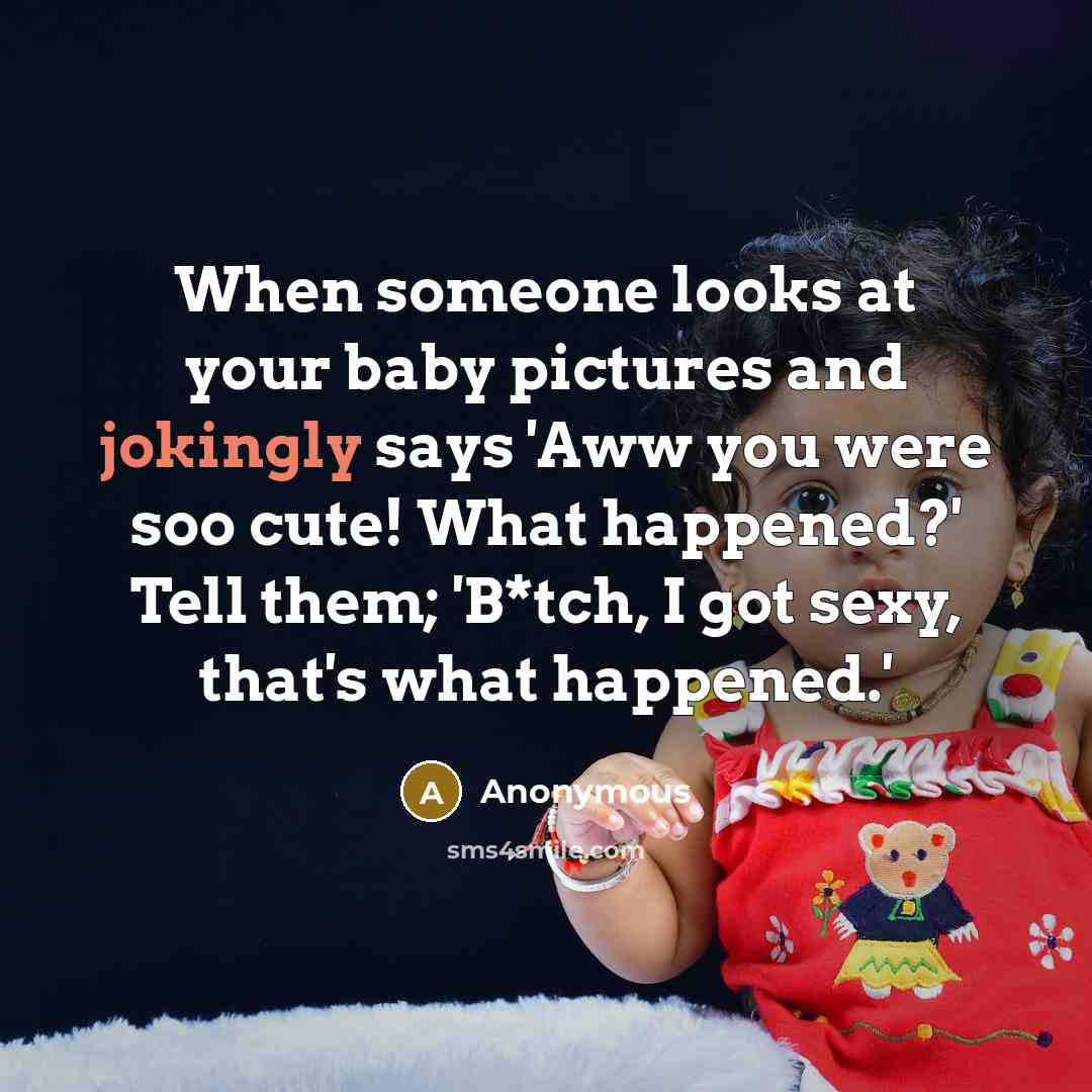 “When someone looks at your baby pictures and jokingly says 'Aww you were soo cute! What happened?' Tell them; 'B*tch, I got sexy, that's what happened.'” quote by Anonymous