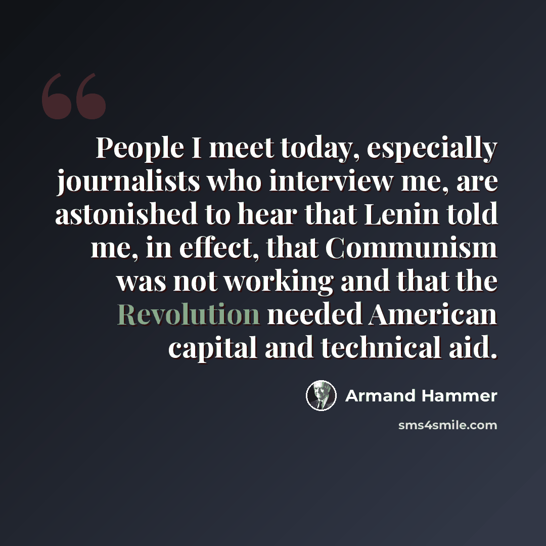“People I meet today, especially journalists who interview me, are astonished to hear that Lenin told me, in effect, that Communism was not working and that the Revolution needed American capital and technical aid.” quote by Armand Hammer
