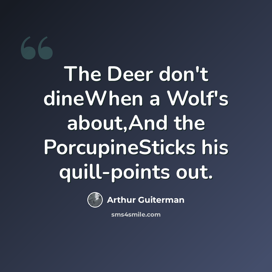 “The Deer don't dineWhen a Wolf's about,And the PorcupineSticks his quill-points out.” quote by Arthur Guiterman