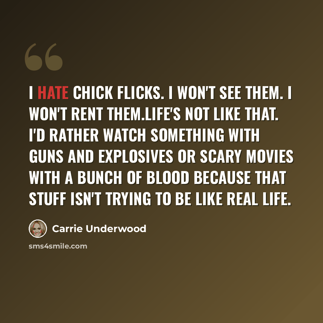 “I hate chick flicks. I won't see them. I won't rent them.Life's not like that. I'd rather watch something with guns and explosives or scary movies with a bunch of blood because that stuff isn't trying to be like real life.” quote by Carrie Underwood
