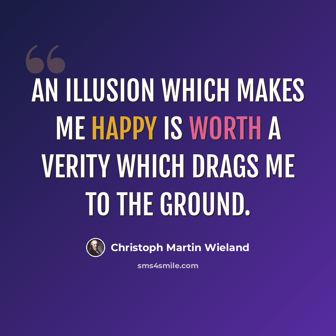 “An illusion which makes me happy is worth a verity which drags me to the ground.” quote by Christoph Martin Wieland