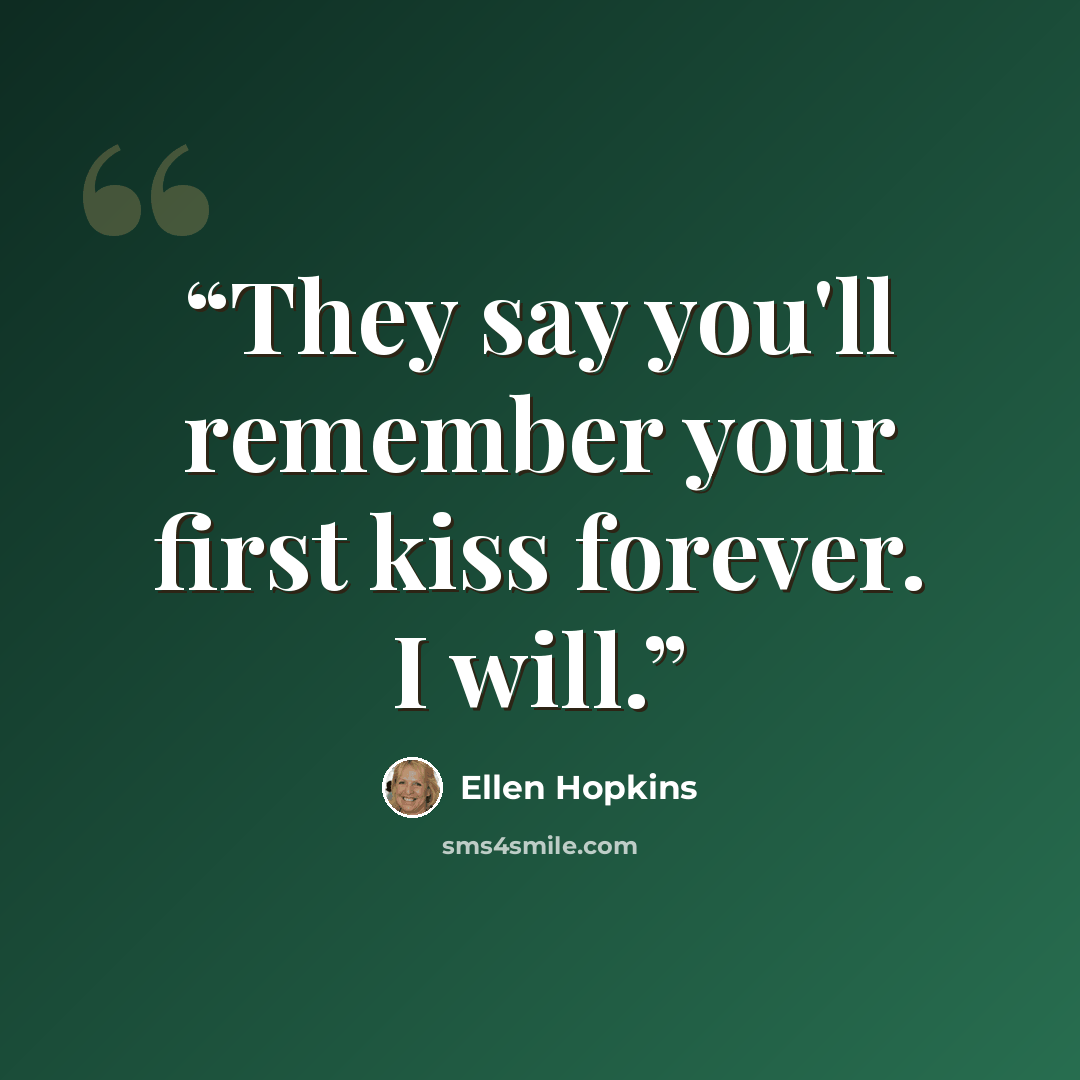 “They say you'll remember your first kiss forever. I will.” quote by Ellen Hopkins