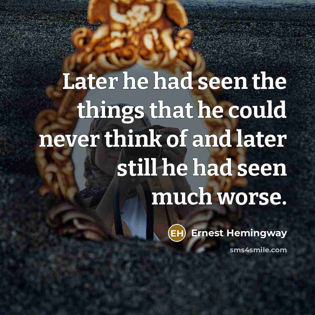 “Later he had seen the things that he could never think of and later still he had seen much worse.” quote by Ernest Hemingway