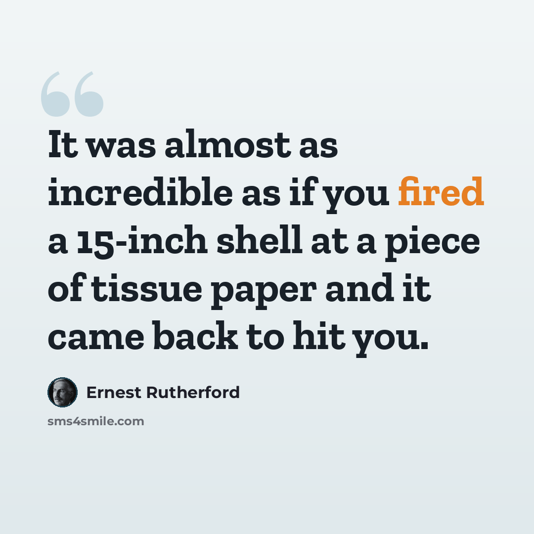“It was almost as incredible as if you fired a 15-inch shell at a piece of tissue paper and it came back to hit you.” quote by Ernest Rutherford