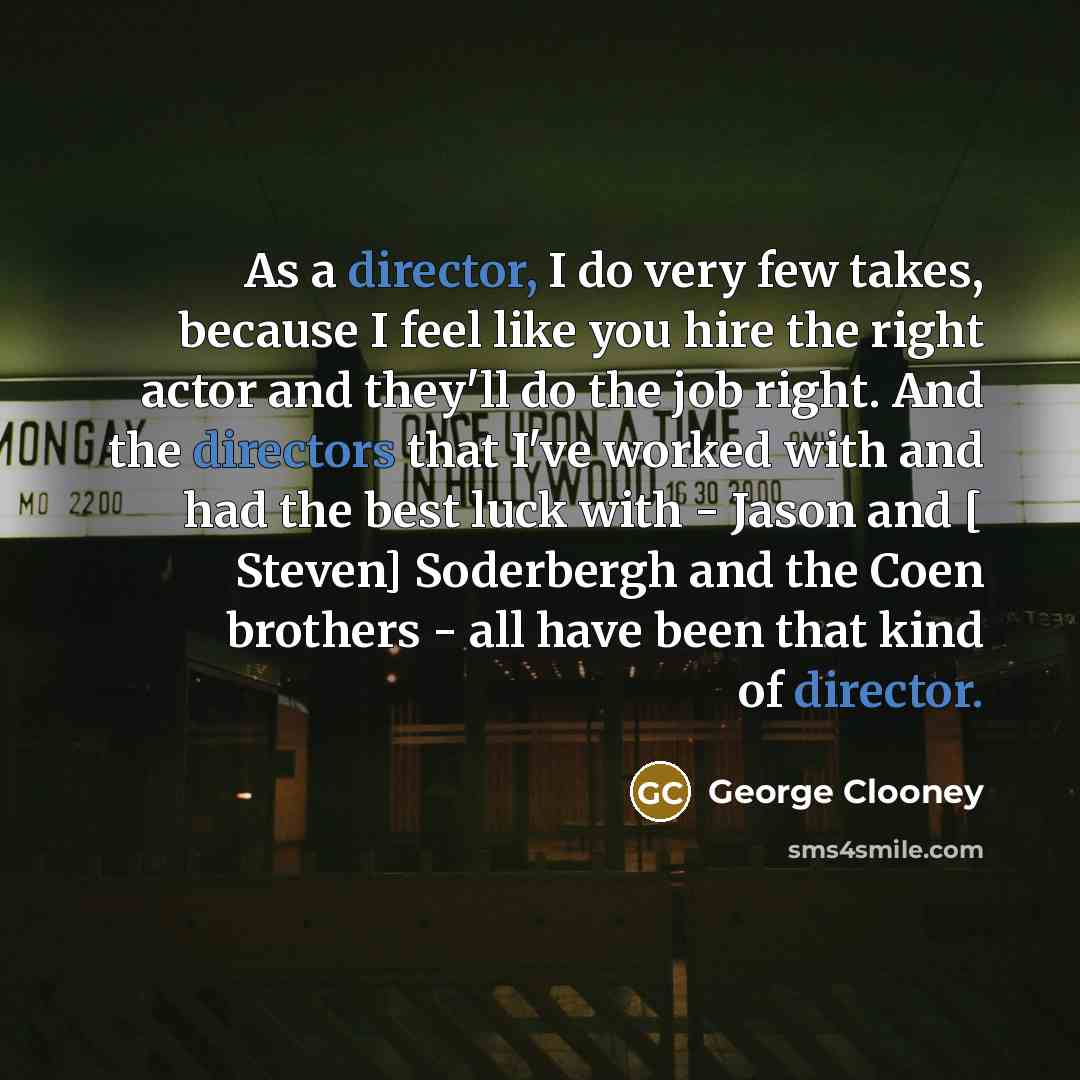 “As a director, I do very few takes, because I feel like you hire the right actor and they'll do the job right. And the directors that I've worked with and had the best luck with - Jason and [ Steven] Soderbergh and the Coen brothers - all have been that kind of director.” quote by George Clooney
