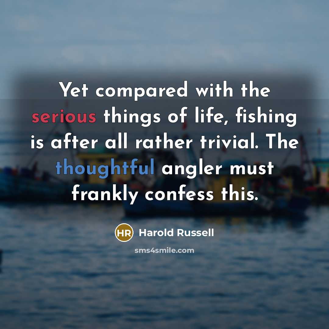 “Yet compared with the serious things of life, fishing is after all rather trivial. The thoughtful angler must frankly confess this.” quote by Harold Russell