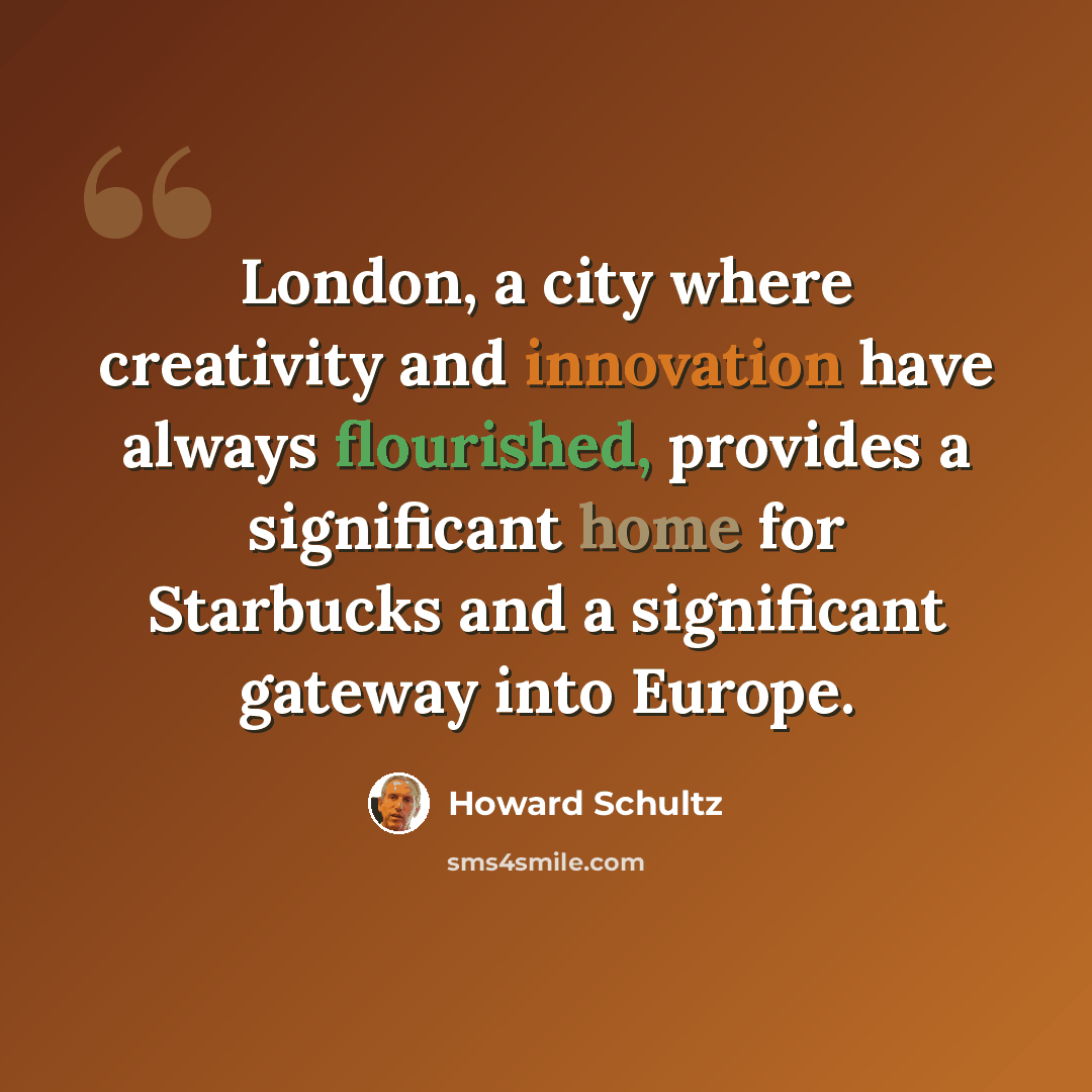 “London, a city where creativity and innovation have always flourished, provides a significant home for Starbucks and a significant gateway into Europe.” quote by Howard Schultz
