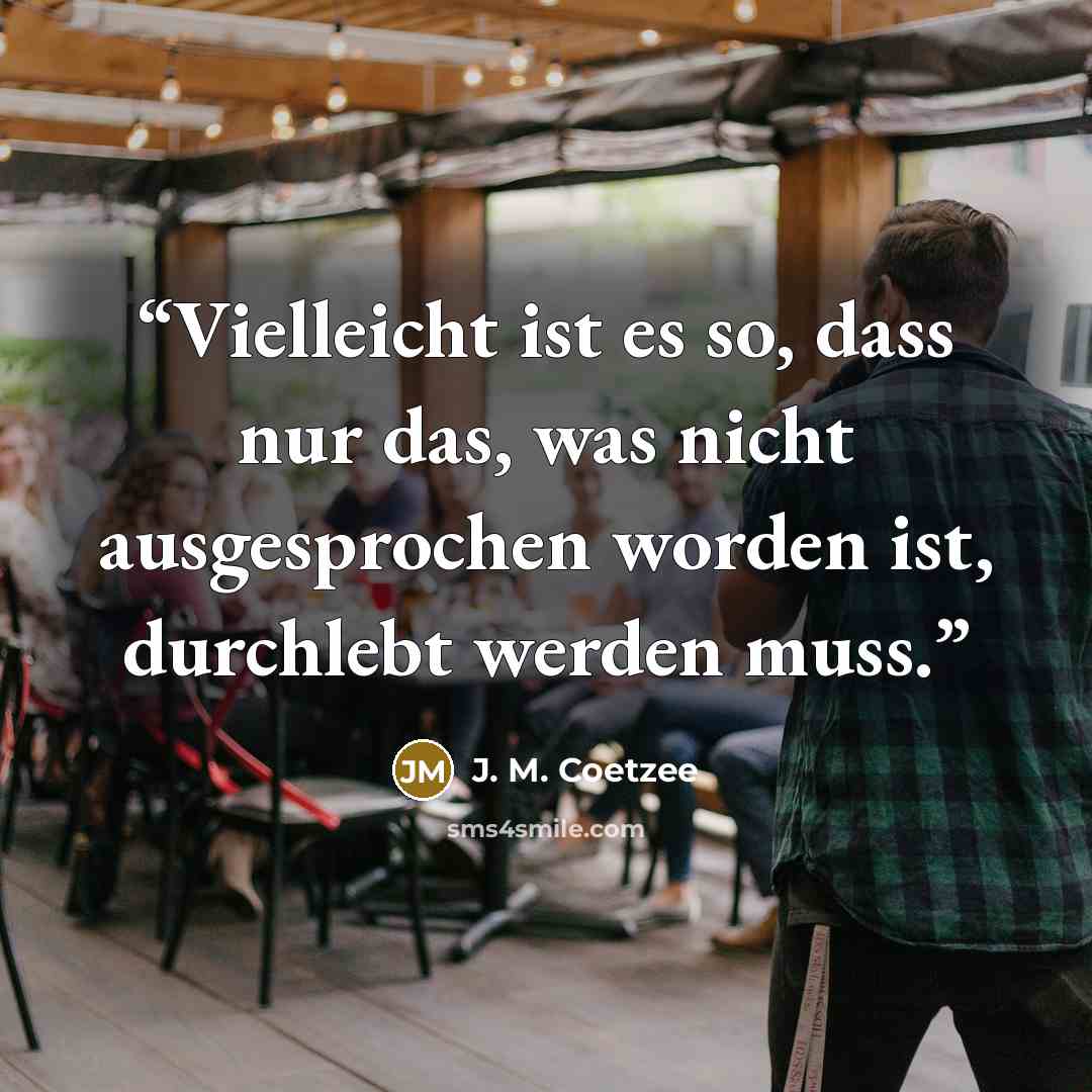 “Vielleicht ist es so, dass nur das, was nicht ausgesprochen worden ist, durchlebt werden muss.” quote by J. M. Coetzee