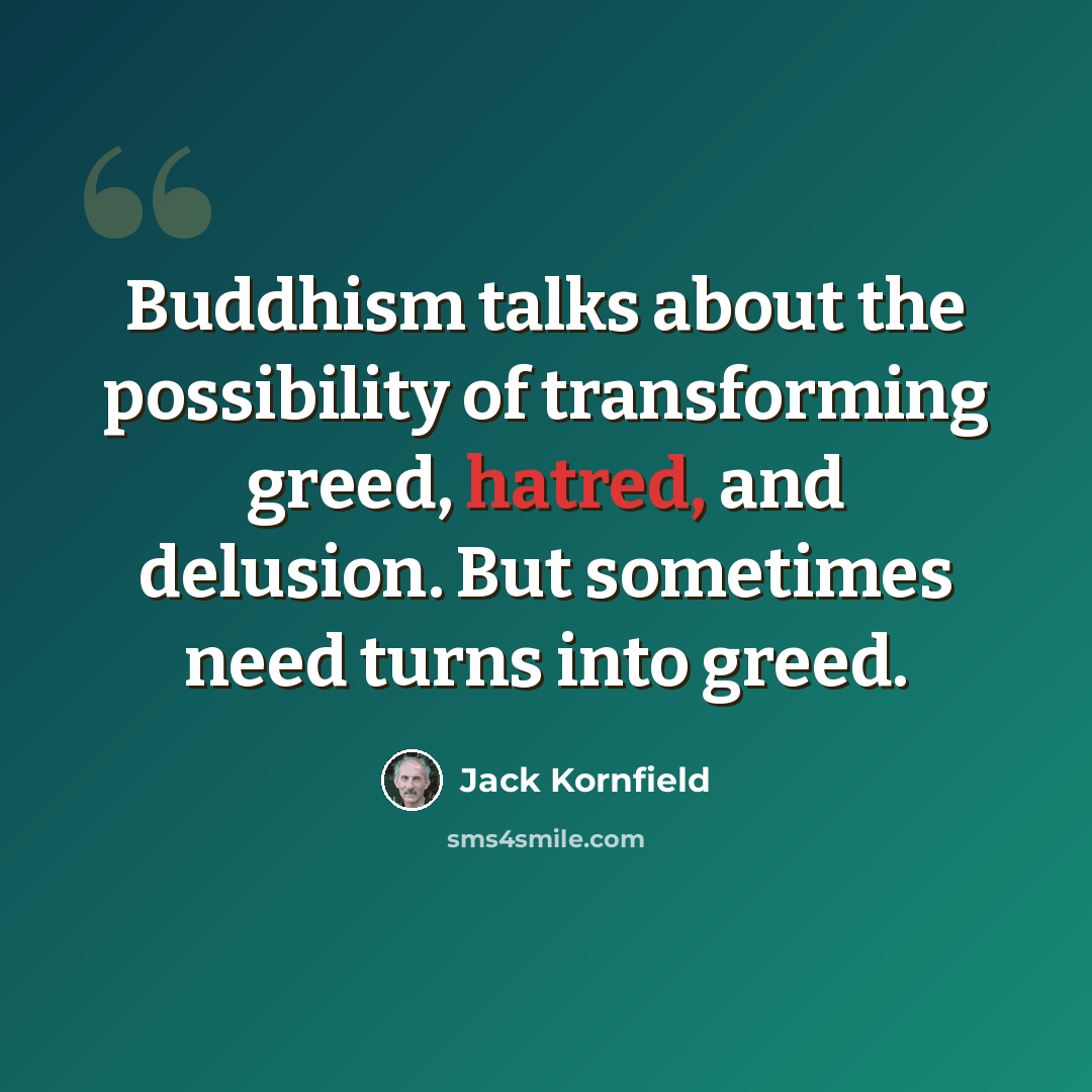 “Buddhism talks about the possibility of transforming greed, hatred, and delusion. But sometimes need turns into greed.” quote by Jack Kornfield