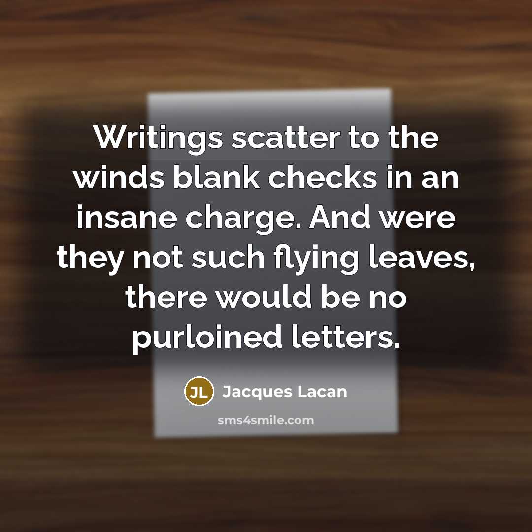“Writings scatter to the winds blank checks in an insane charge. And were they not such flying leaves, there would be no purloined letters.” quote by Jacques Lacan