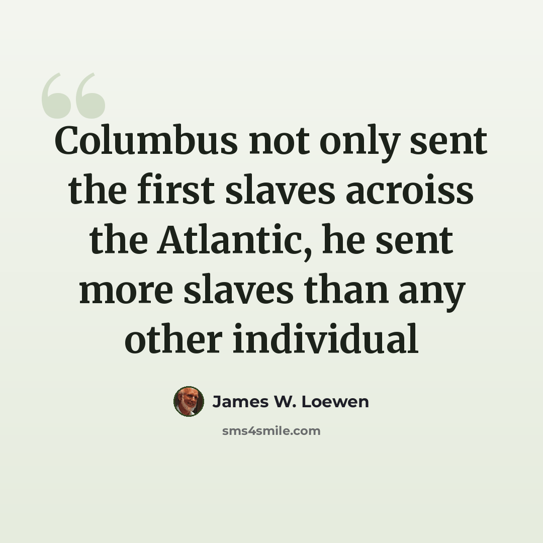 “Columbus not only sent the first slaves acroiss the Atlantic, he sent more slaves than any other individual” quote by James W. Loewen