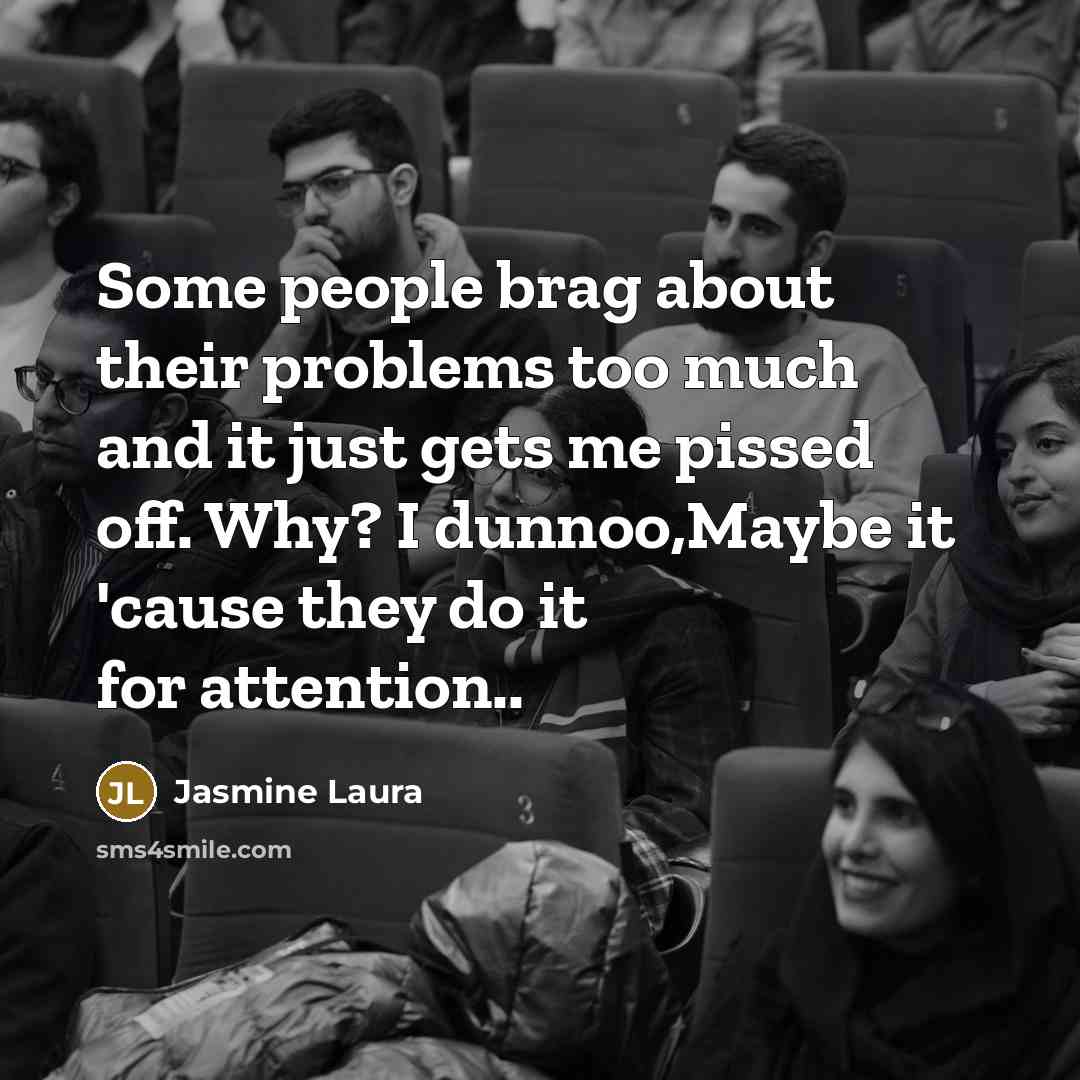 “Some people brag about their problems too much and it just gets me pissed off. Why? I dunnoo,Maybe it 'cause they do it for attention..” quote by Jasmine Laura