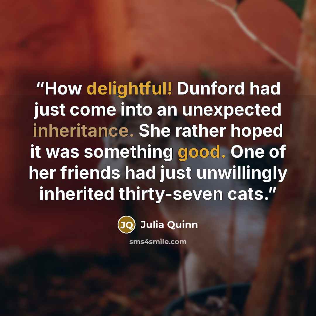 “How delightful! Dunford had just come into an unexpected inheritance. She rather hoped it was something good. One of her friends had just unwillingly inherited thirty-seven cats.” quote by Julia Quinn