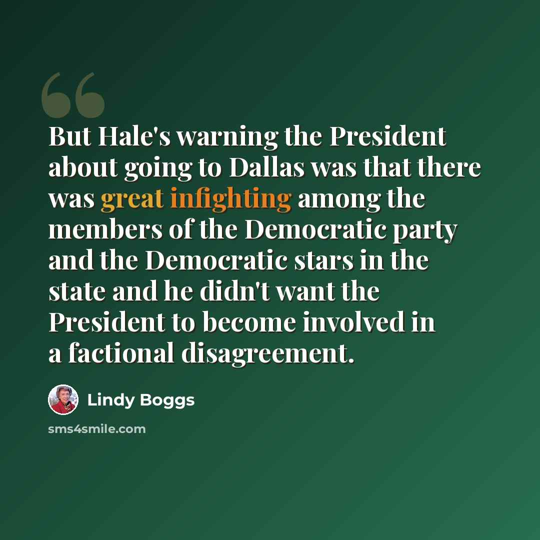 “But Hale's warning the President about going to Dallas was that there was great infighting among the members of the Democratic party and the Democratic stars in the state and he didn't want the President to become involved in a factional disagreement.” quote by Lindy Boggs