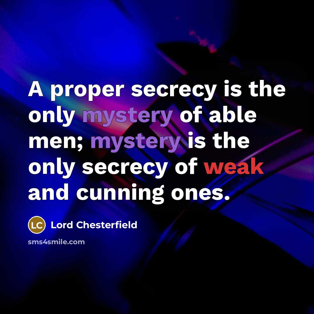 “A proper secrecy is the only mystery of able men; mystery is the only secrecy of weak and cunning ones.” quote by Lord Chesterfield