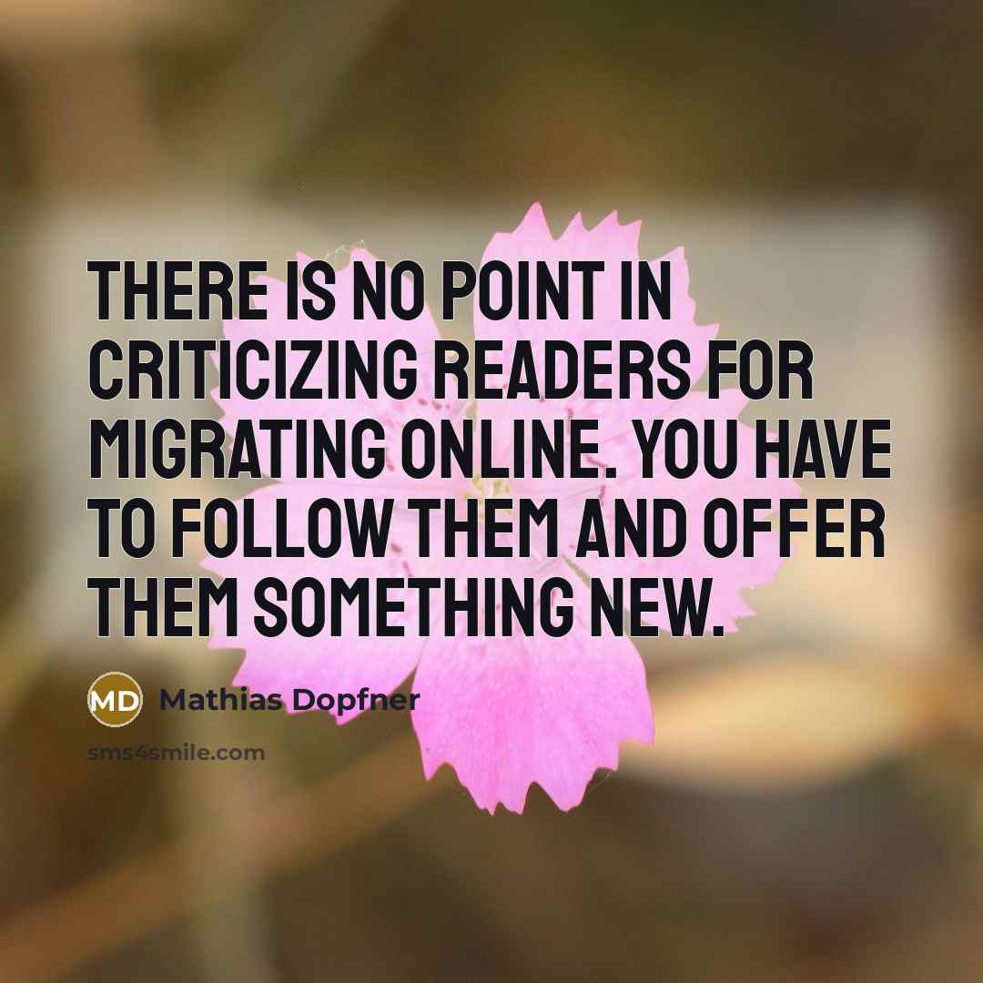 “There is no point in criticizing readers for migrating online. You have to follow them and offer them something new.” quote by Mathias Dopfner