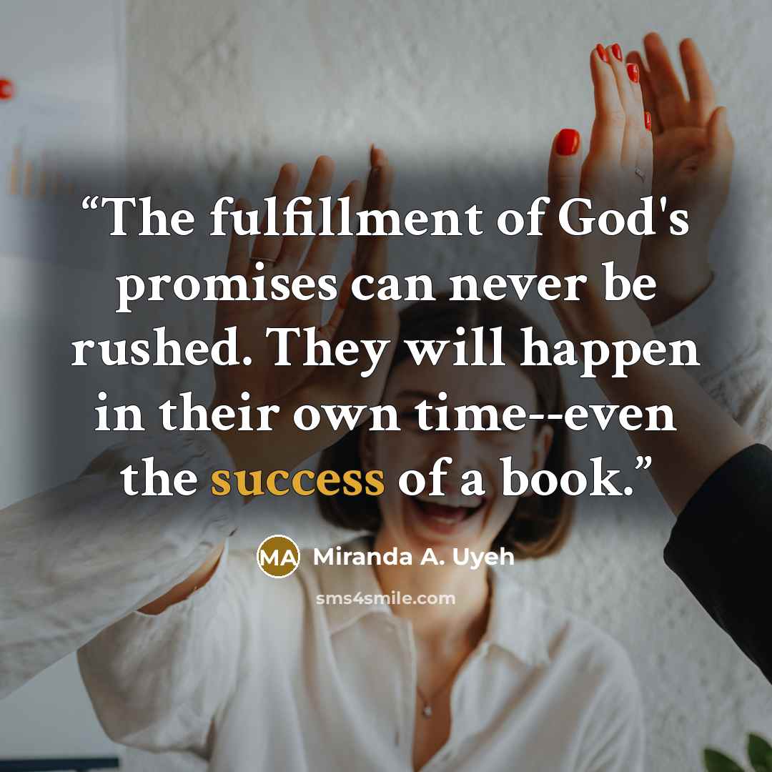 “The fulfillment of God's promises can never be rushed. They will happen in their own time--even the success of a book.” quote by Miranda A. Uyeh