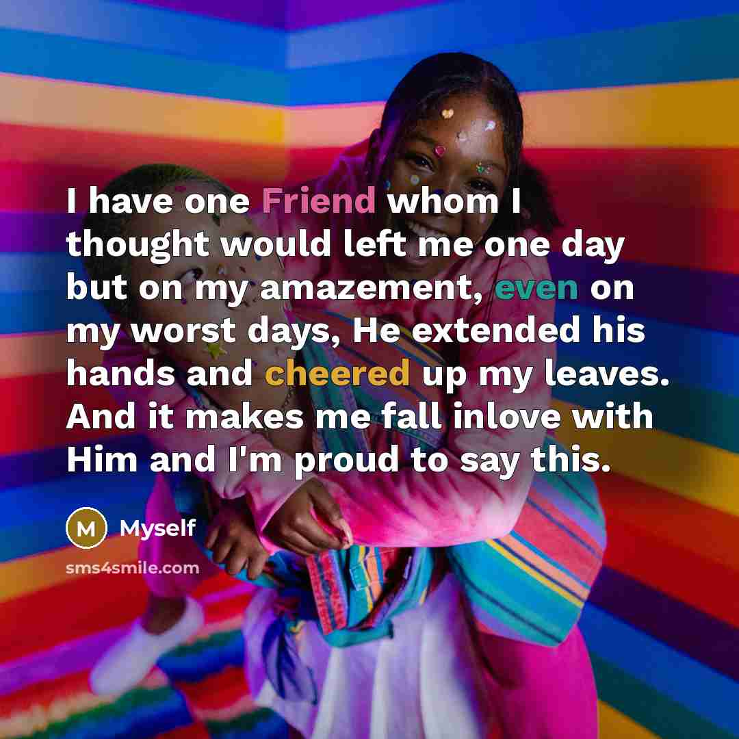 “I have one Friend whom I thought would left me one day but on my amazement, even on my worst days, He extended his hands and cheered up my leaves. And it makes me fall inlove with Him and I'm proud to say this.” quote by Myself