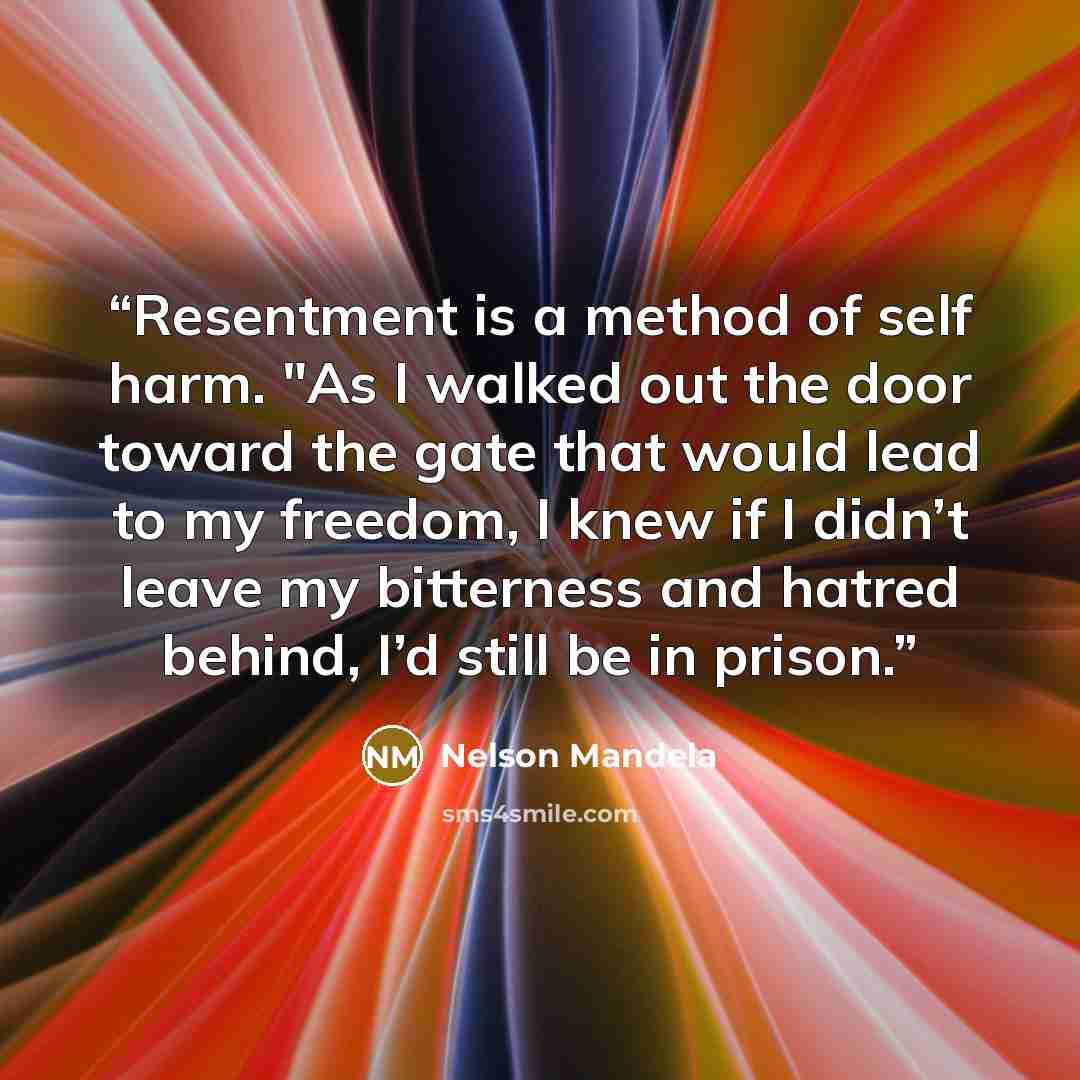 “Resentment is a method of self harm. "As I walked out the door toward the gate that would lead to my freedom, I knew if I didn’t leave my bitterness and hatred behind, I’d still be in prison.” quote by Nelson Mandela
