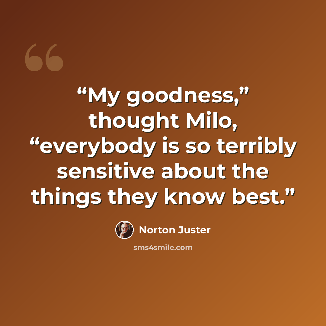 “My goodness,” thought Milo, “everybody is so terribly sensitive about the things they know best.” quote by Norton Juster