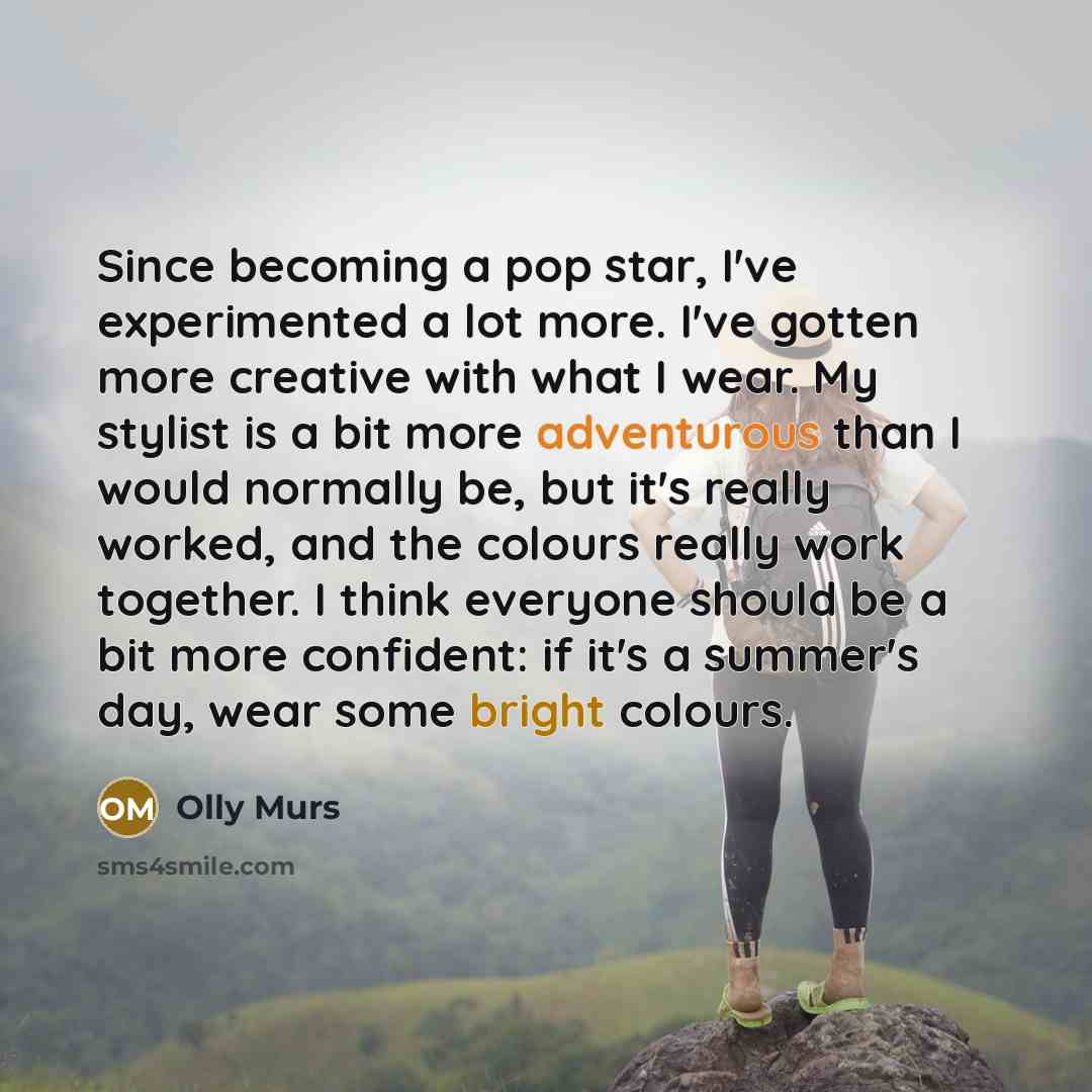 “Since becoming a pop star, I've experimented a lot more. I've gotten more creative with what I wear. My stylist is a bit more adventurous than I would normally be, but it's really worked, and the colours really work together. I think everyone should be a bit more confident: if it's a summer's day…” quote by Olly Murs