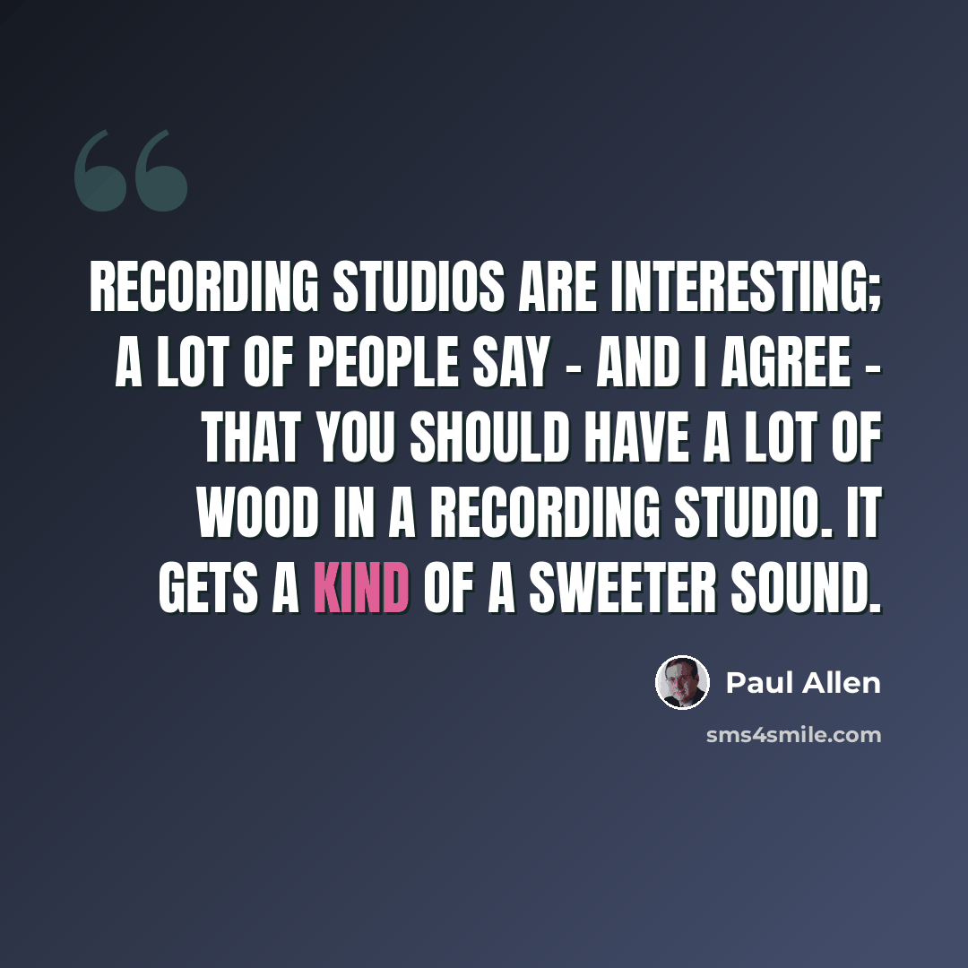 “Recording studios are interesting; a lot of people say - and I agree - that you should have a lot of wood in a recording studio. It gets a kind of a sweeter sound.” quote by Paul Allen