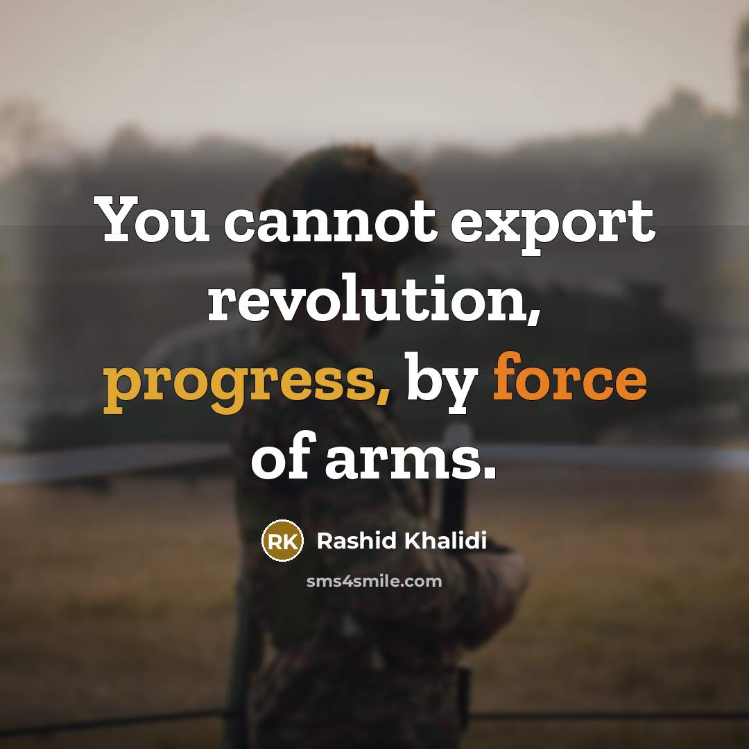 “You cannot export revolution, progress, by force of arms.” quote by Rashid Khalidi