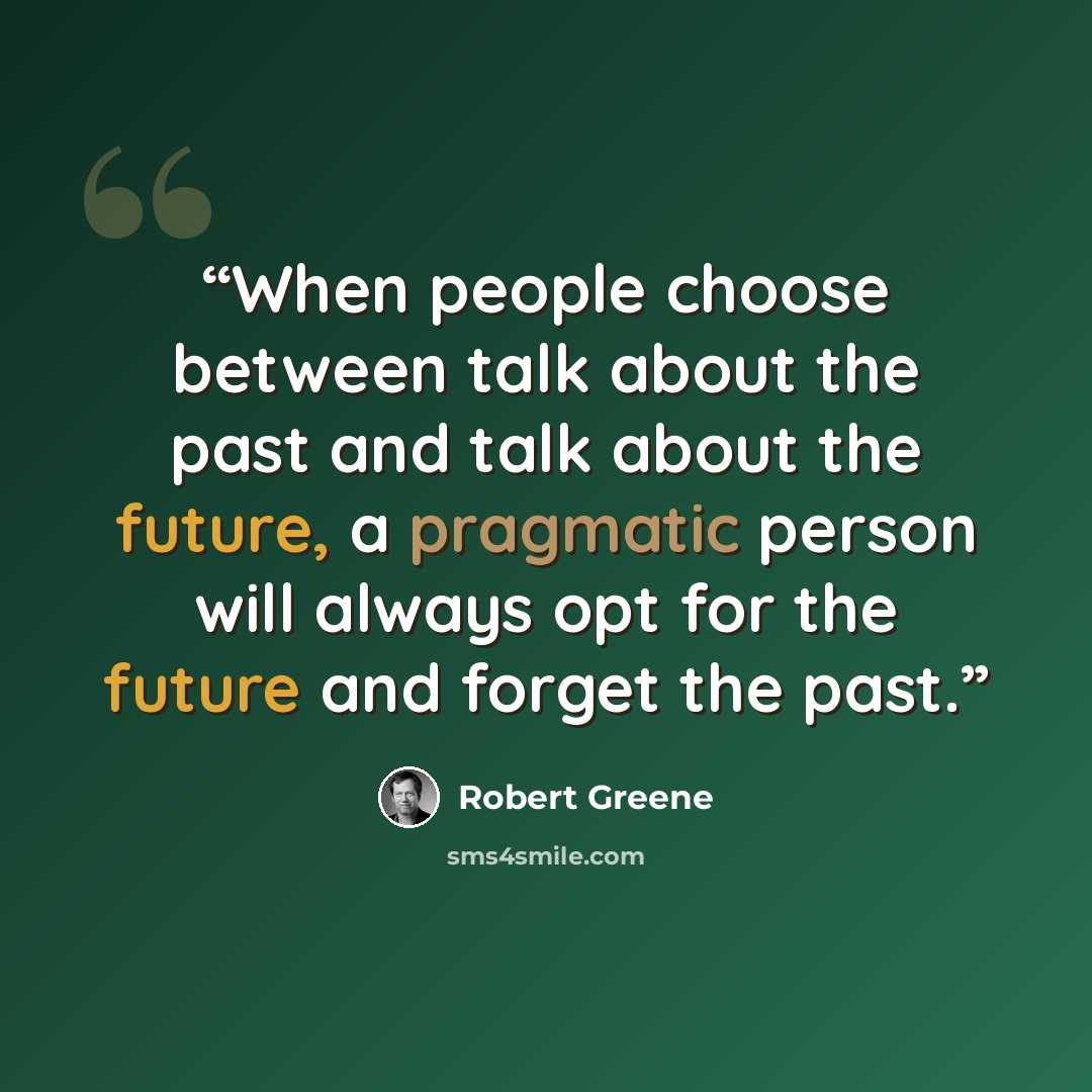 “When people choose between talk about the past and talk about the future, a pragmatic person will always opt for the future and forget the past.” quote by Robert Greene